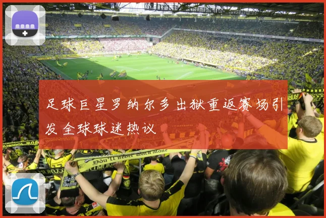 足球巨星罗纳尔多出狱重返赛场引发全球球迷热议