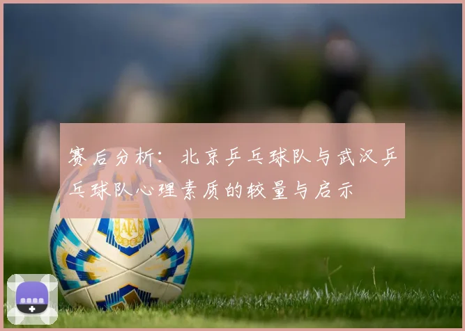 赛后分析：北京乒乓球队与武汉乒乓球队心理素质的较量与启示