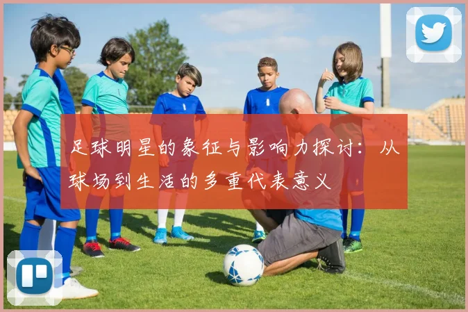 足球明星的象征与影响力探讨：从球场到生活的多重代表意义