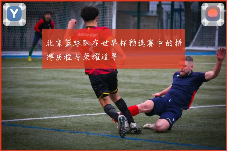 北京篮球队在世界杯预选赛中的拼搏历程与荣耀追寻