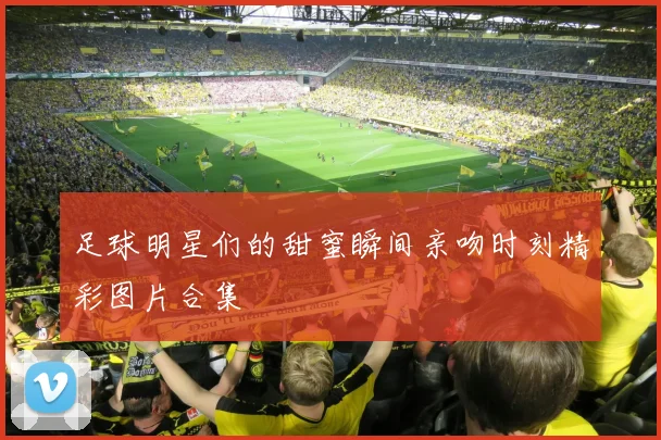 足球明星们的甜蜜瞬间亲吻时刻精彩图片合集