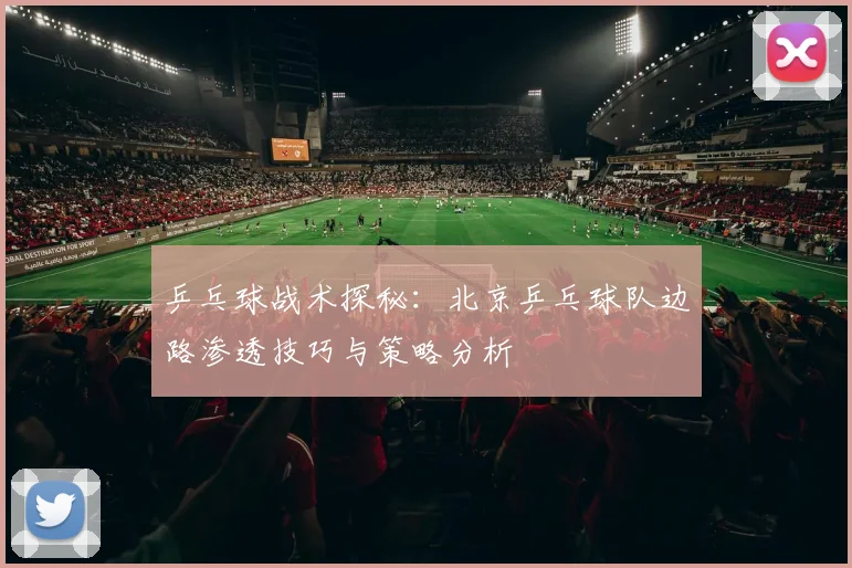 乒乓球战术探秘：北京乒乓球队边路渗透技巧与策略分析