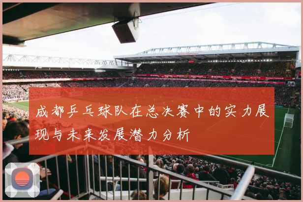 成都乒乓球队在总决赛中的实力展现与未来发展潜力分析