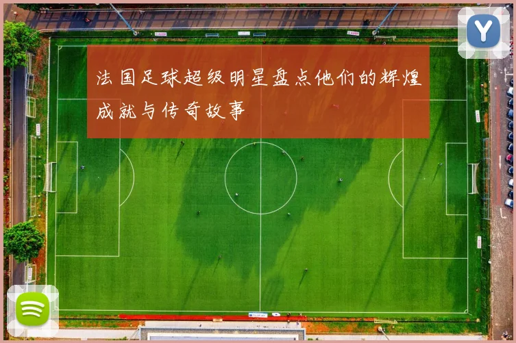 法国足球超级明星盘点他们的辉煌成就与传奇故事