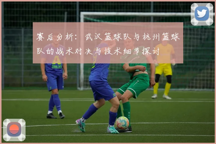 赛后分析：武汉篮球队与杭州篮球队的战术对决与技术细节探讨
