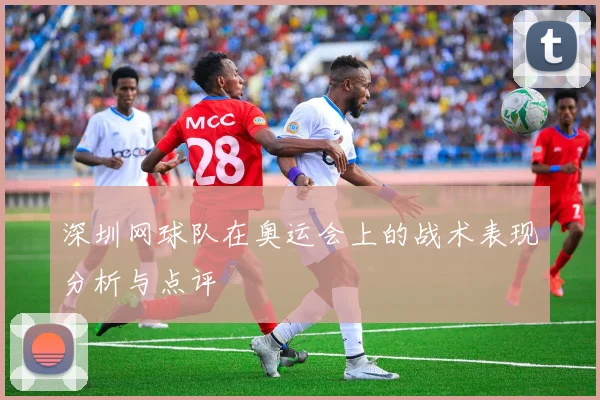 深圳网球队在奥运会上的战术表现分析与点评