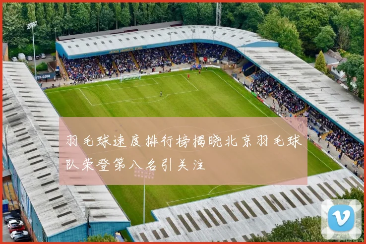 羽毛球速度排行榜揭晓北京羽毛球队荣登第八名引关注