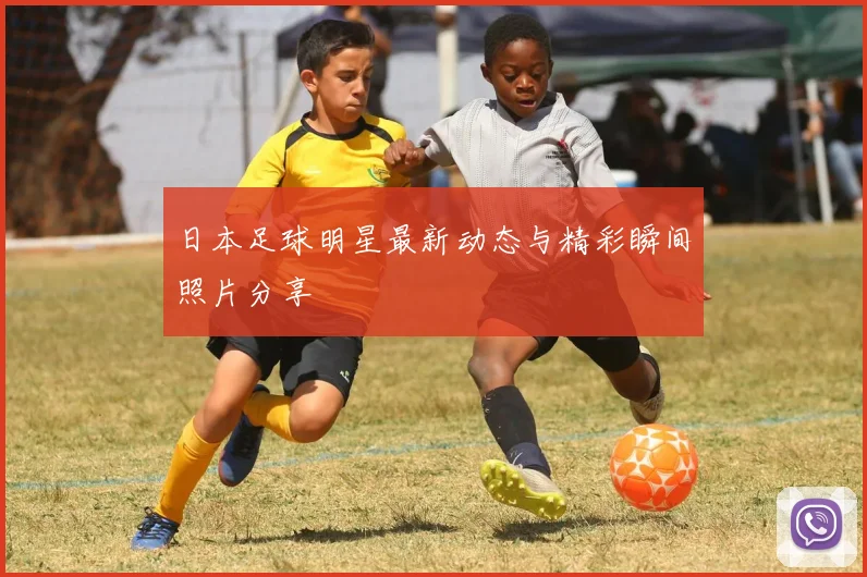 日本足球明星最新动态与精彩瞬间照片分享