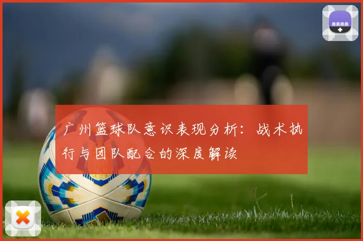 广州篮球队意识表现分析：战术执行与团队配合的深度解读