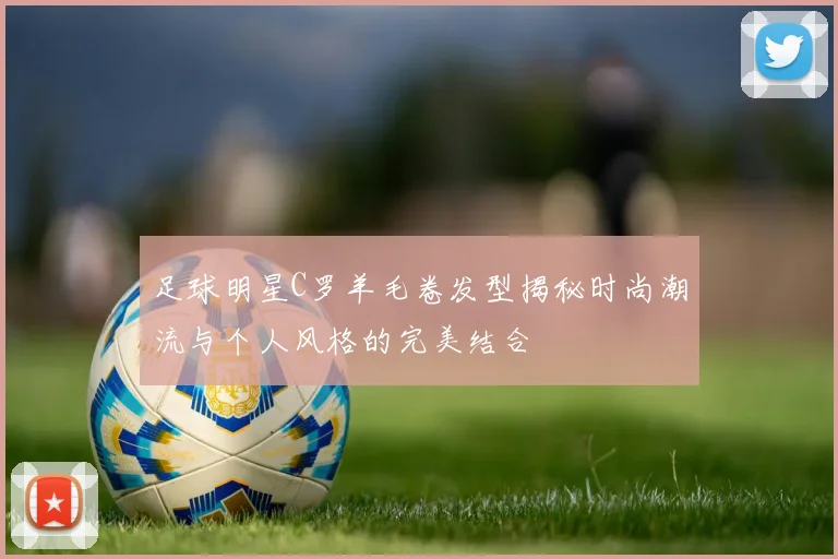 足球明星C罗羊毛卷发型揭秘时尚潮流与个人风格的完美结合