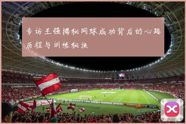 专访王强揭秘网球成功背后的心路历程与训练秘诀