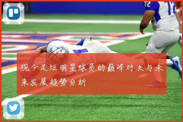 现今足坛明星球员的巅峰对决与未来发展趋势分析