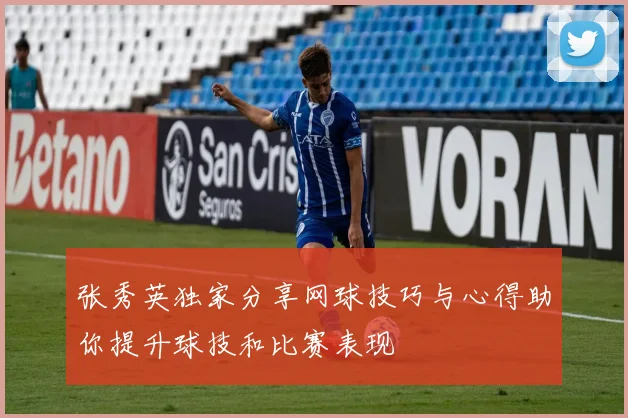 张秀英独家分享网球技巧与心得助你提升球技和比赛表现