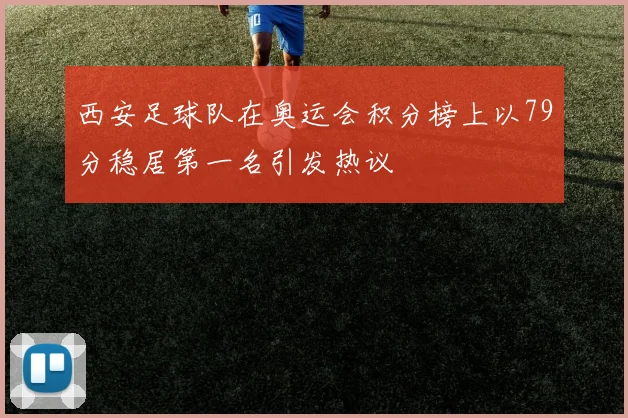 西安足球队在奥运会积分榜上以79分稳居第一名引发热议