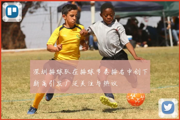 深圳排球队在排球节奏排名中创下新高引发广泛关注与热议