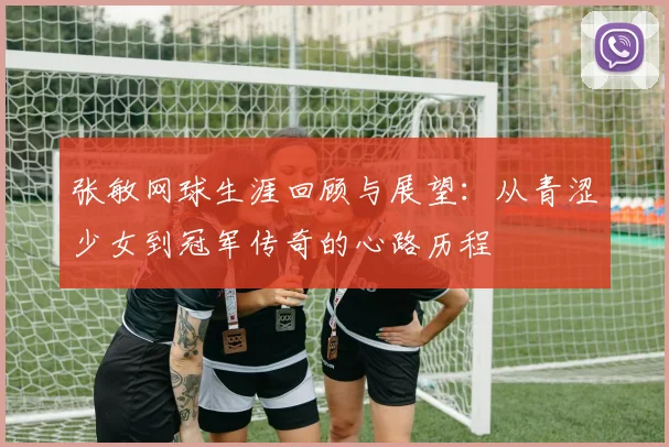 张敏网球生涯回顾与展望：从青涩少女到冠军传奇的心路历程