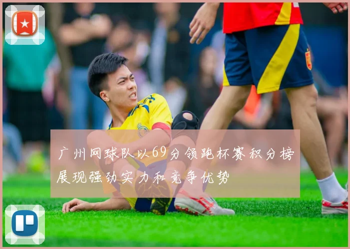 广州网球队以69分领跑杯赛积分榜展现强劲实力和竞争优势