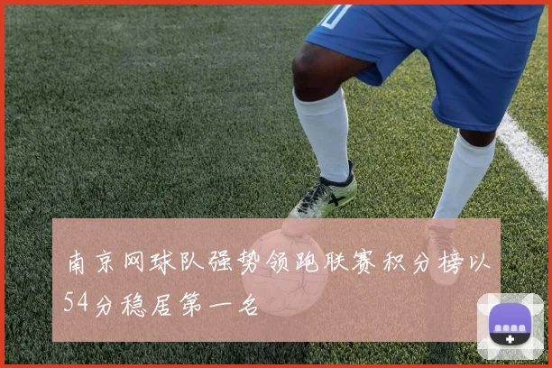 南京网球队强势领跑联赛积分榜以54分稳居第一名