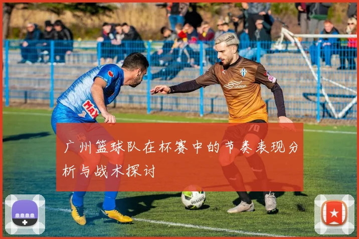 广州篮球队在杯赛中的节奏表现分析与战术探讨