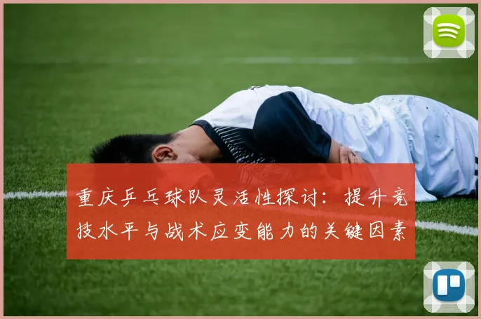 重庆乒乓球队灵活性探讨：提升竞技水平与战术应变能力的关键因素