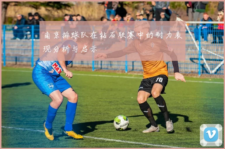 南京排球队在钻石联赛中的耐力表现分析与启示