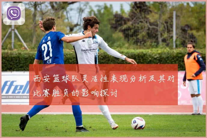 西安篮球队灵活性表现分析及其对比赛胜负的影响探讨