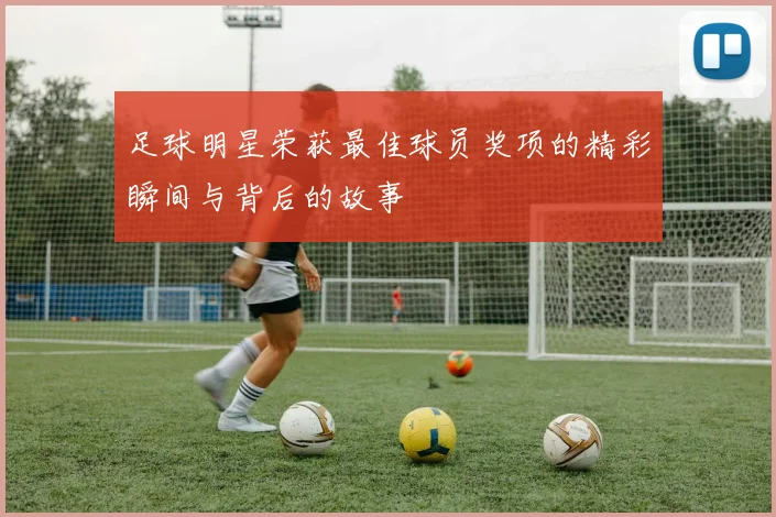 足球明星荣获最佳球员奖项的精彩瞬间与背后的故事