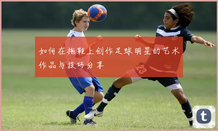 如何在拖鞋上创作足球明星的艺术作品与技巧分享