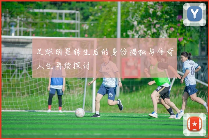 足球明星转生后的身份揭秘与传奇人生再续探讨