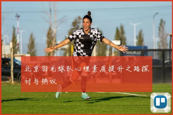 北京羽毛球队心理素质提升之路探讨与热议
