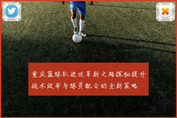 重庆篮球队进攻革新之路探秘提升战术效率与球员配合的全新策略