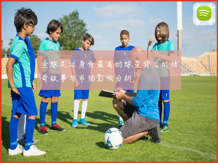 全球足坛身价最高的球星背后的传奇故事与市场影响分析