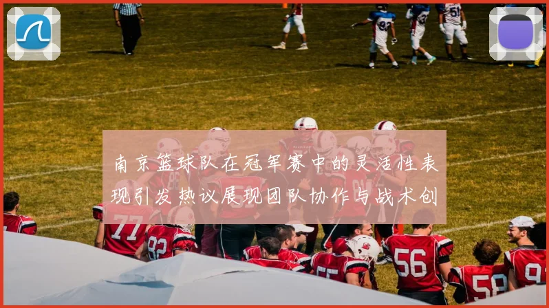 南京篮球队在冠军赛中的灵活性表现引发热议展现团队协作与战术创新