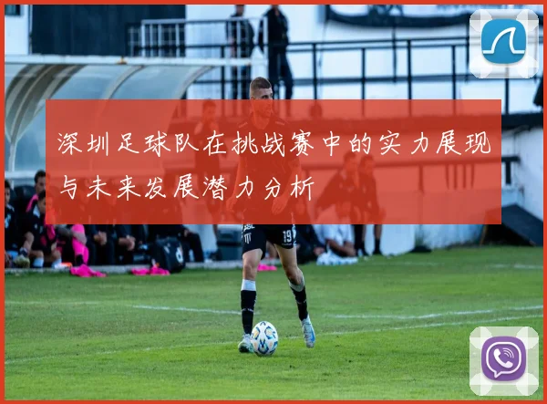 深圳足球队在挑战赛中的实力展现与未来发展潜力分析