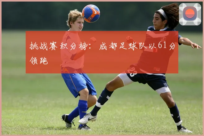 挑战赛积分榜：成都足球队以61分领跑