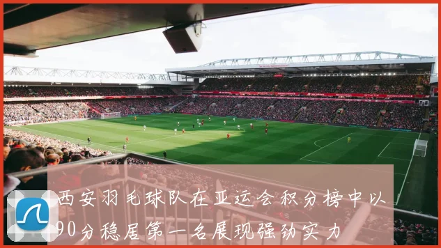 西安羽毛球队在亚运会积分榜中以90分稳居第一名展现强劲实力