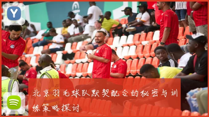 北京羽毛球队默契配合的秘密与训练策略探讨