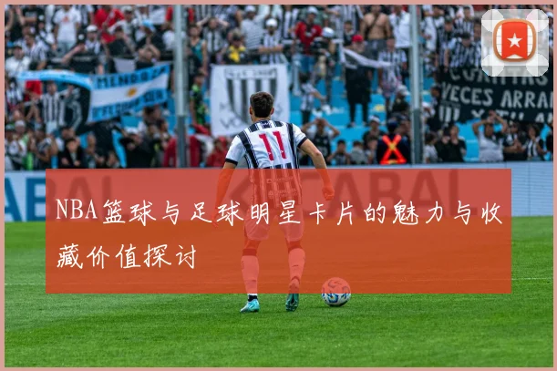 NBA篮球与足球明星卡片的魅力与收藏价值探讨