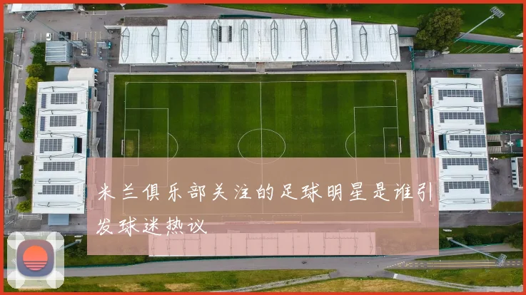 米兰俱乐部关注的足球明星是谁引发球迷热议