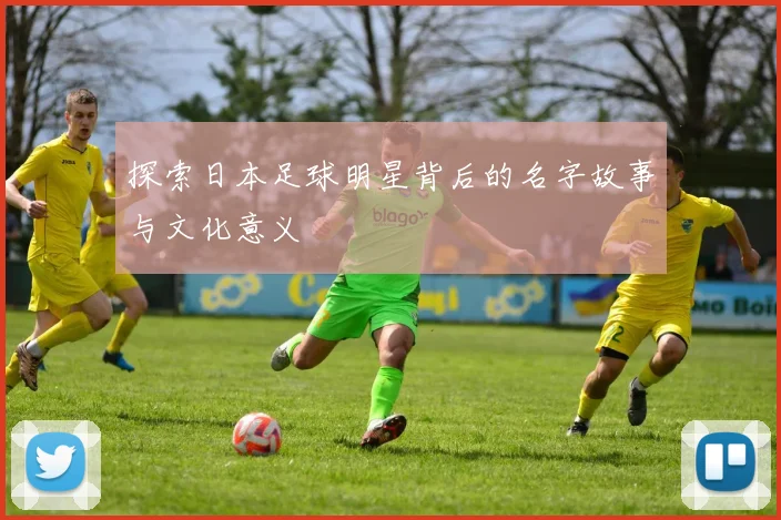 探索日本足球明星背后的名字故事与文化意义