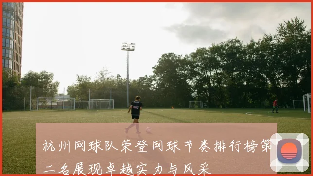 杭州网球队荣登网球节奏排行榜第二名展现卓越实力与风采