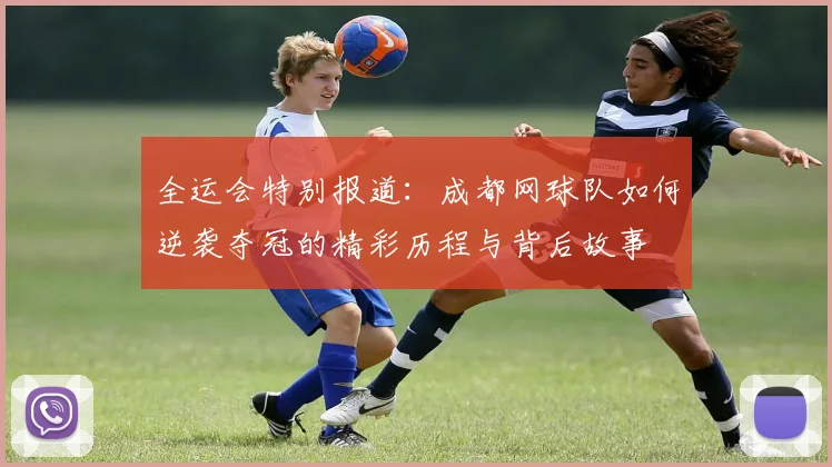 全运会特别报道：成都网球队如何逆袭夺冠的精彩历程与背后故事