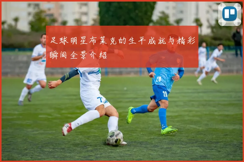 足球明星布莱克的生平成就与精彩瞬间全景介绍