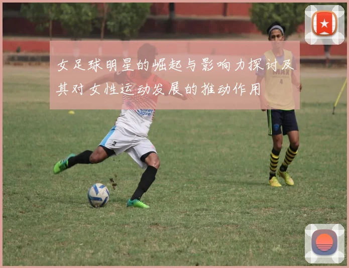 女足球明星的崛起与影响力探讨及其对女性运动发展的推动作用