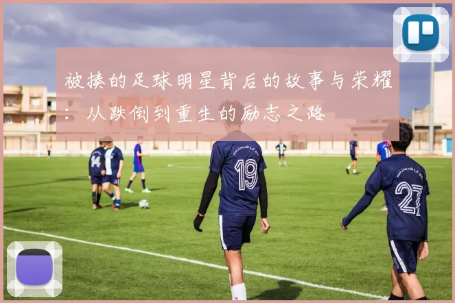 被揍的足球明星背后的故事与荣耀：从跌倒到重生的励志之路