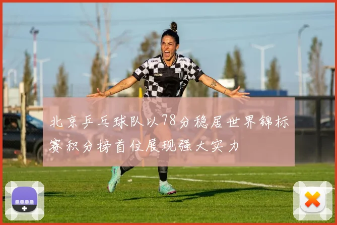 北京乒乓球队以78分稳居世界锦标赛积分榜首位展现强大实力