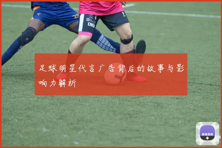 足球明星代言广告背后的故事与影响力解析