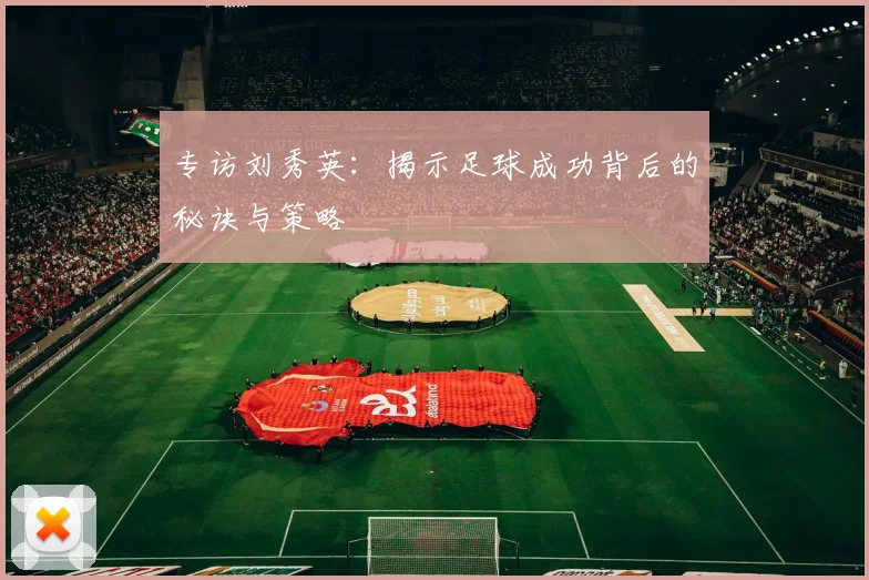 专访刘秀英：揭示足球成功背后的秘诀与策略