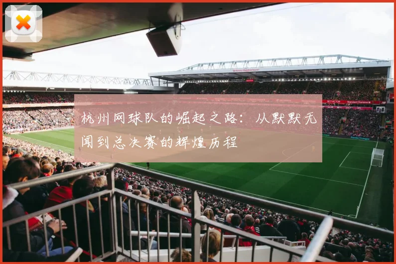 杭州网球队的崛起之路：从默默无闻到总决赛的辉煌历程