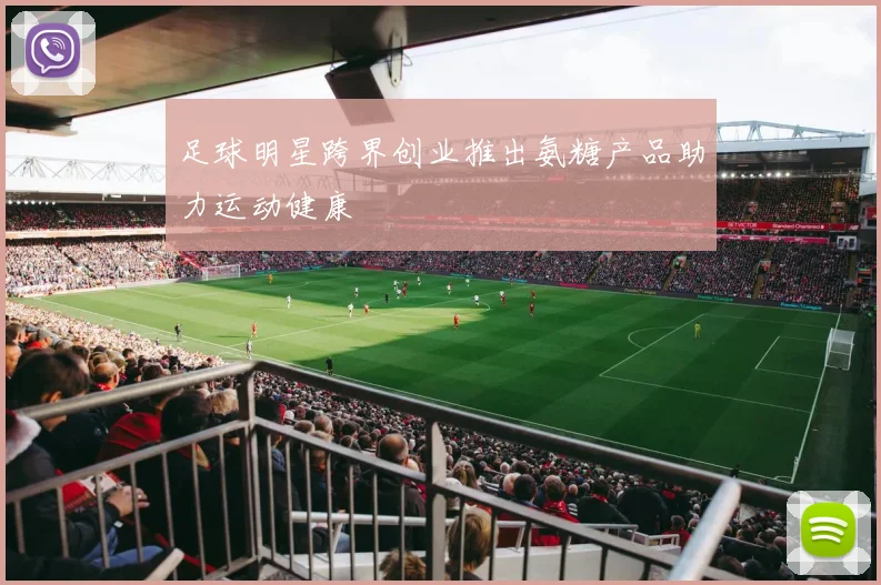 足球明星跨界创业推出氨糖产品助力运动健康